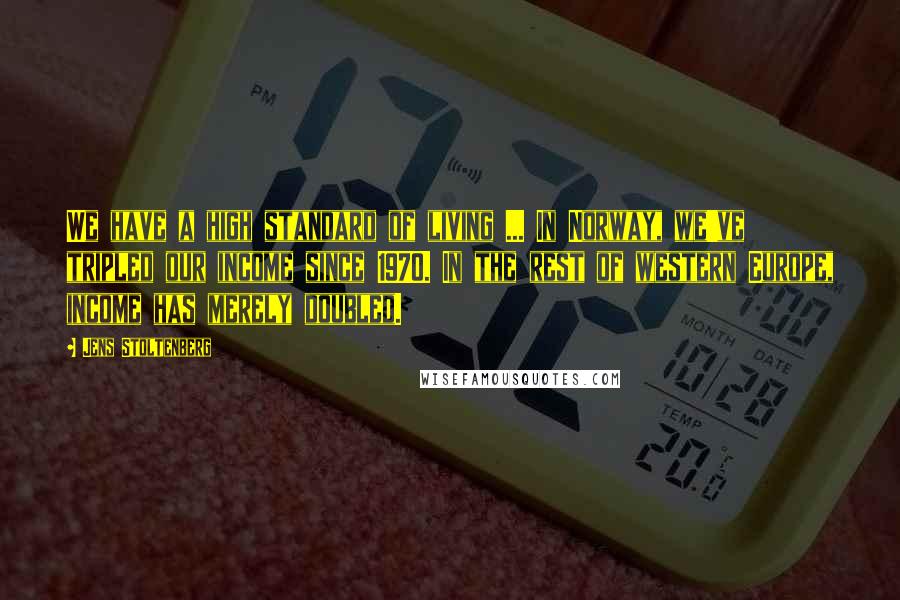 Jens Stoltenberg Quotes: We have a high standard of living ... In Norway, we've tripled our income since 1970. In the rest of western Europe, income has merely doubled.