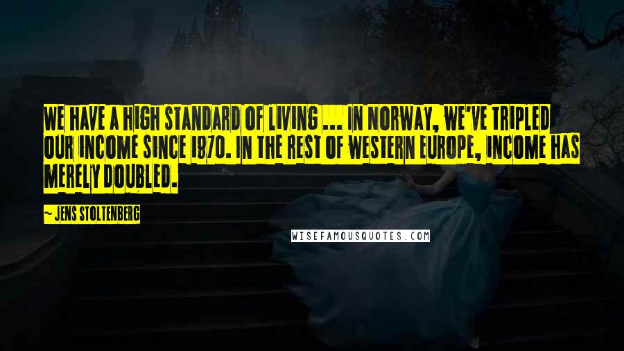 Jens Stoltenberg Quotes: We have a high standard of living ... In Norway, we've tripled our income since 1970. In the rest of western Europe, income has merely doubled.