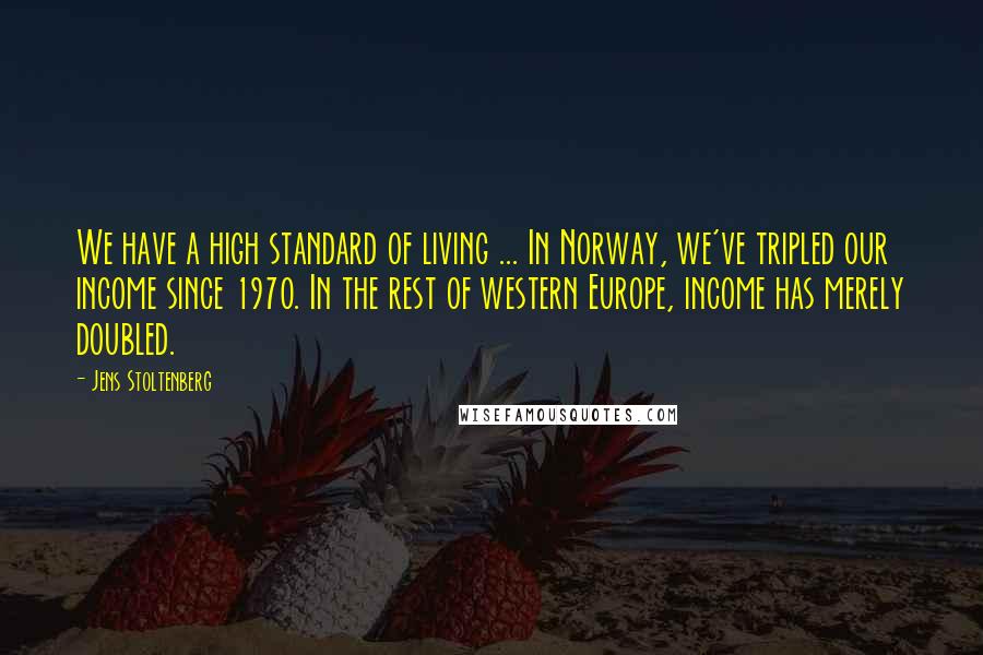 Jens Stoltenberg Quotes: We have a high standard of living ... In Norway, we've tripled our income since 1970. In the rest of western Europe, income has merely doubled.