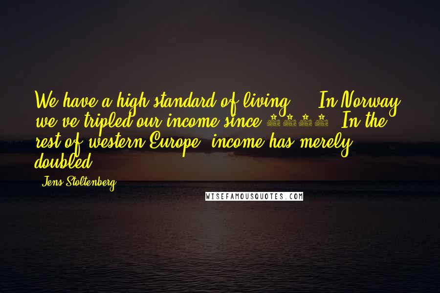 Jens Stoltenberg Quotes: We have a high standard of living ... In Norway, we've tripled our income since 1970. In the rest of western Europe, income has merely doubled.