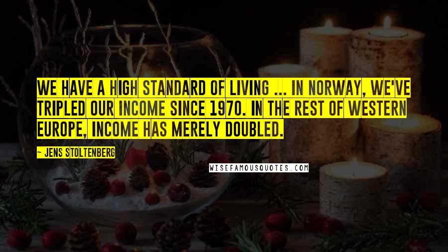 Jens Stoltenberg Quotes: We have a high standard of living ... In Norway, we've tripled our income since 1970. In the rest of western Europe, income has merely doubled.