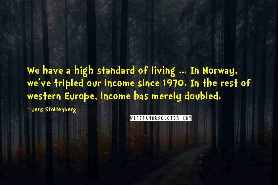 Jens Stoltenberg Quotes: We have a high standard of living ... In Norway, we've tripled our income since 1970. In the rest of western Europe, income has merely doubled.
