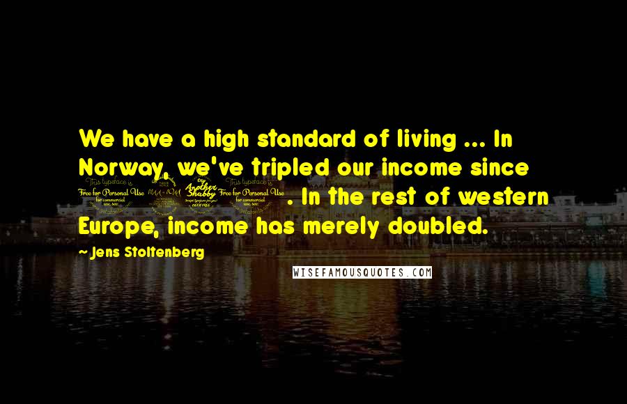 Jens Stoltenberg Quotes: We have a high standard of living ... In Norway, we've tripled our income since 1970. In the rest of western Europe, income has merely doubled.