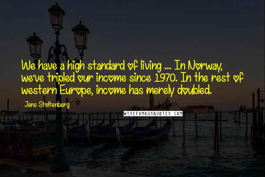 Jens Stoltenberg Quotes: We have a high standard of living ... In Norway, we've tripled our income since 1970. In the rest of western Europe, income has merely doubled.