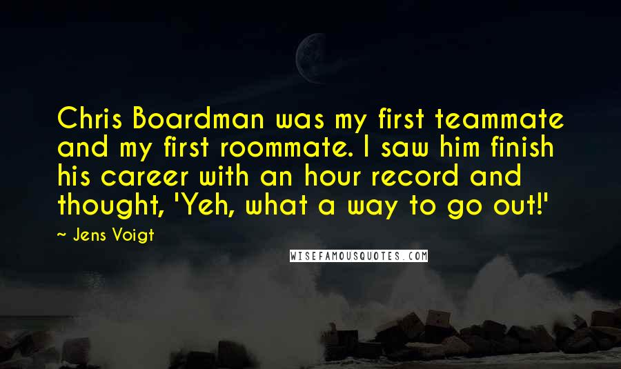 Jens Voigt Quotes: Chris Boardman was my first teammate and my first roommate. I saw him finish his career with an hour record and thought, 'Yeh, what a way to go out!'