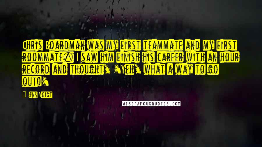 Jens Voigt Quotes: Chris Boardman was my first teammate and my first roommate. I saw him finish his career with an hour record and thought, 'Yeh, what a way to go out!'