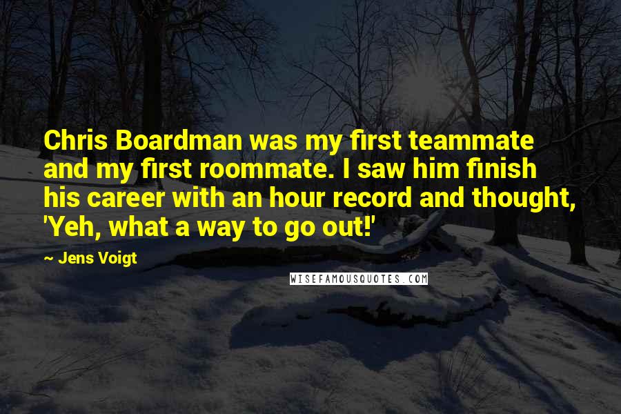 Jens Voigt Quotes: Chris Boardman was my first teammate and my first roommate. I saw him finish his career with an hour record and thought, 'Yeh, what a way to go out!'