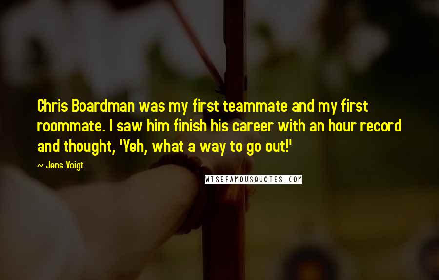 Jens Voigt Quotes: Chris Boardman was my first teammate and my first roommate. I saw him finish his career with an hour record and thought, 'Yeh, what a way to go out!'