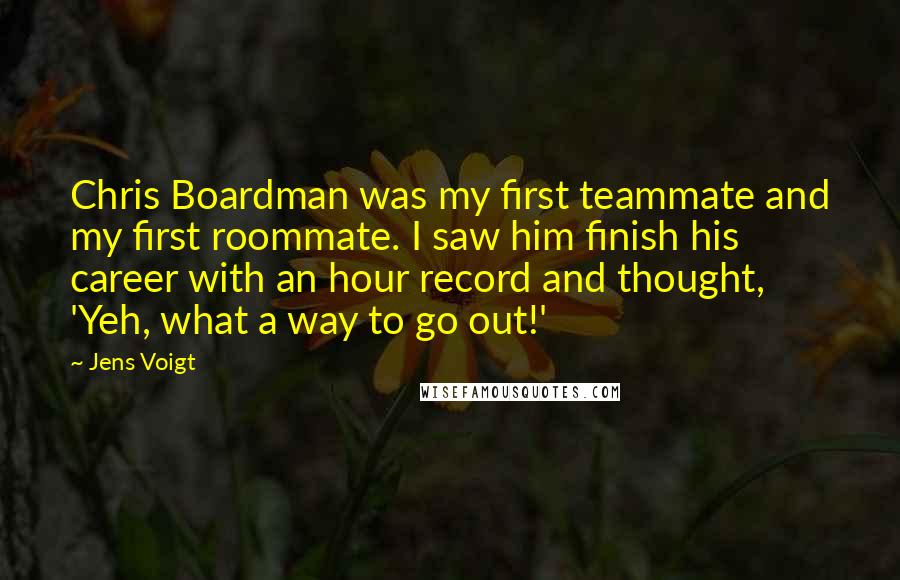 Jens Voigt Quotes: Chris Boardman was my first teammate and my first roommate. I saw him finish his career with an hour record and thought, 'Yeh, what a way to go out!'