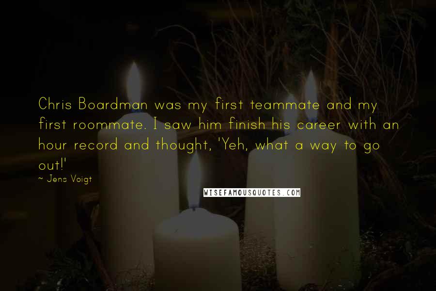 Jens Voigt Quotes: Chris Boardman was my first teammate and my first roommate. I saw him finish his career with an hour record and thought, 'Yeh, what a way to go out!'