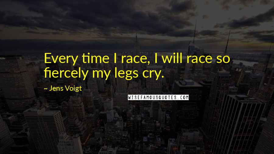 Jens Voigt Quotes: Every time I race, I will race so fiercely my legs cry.