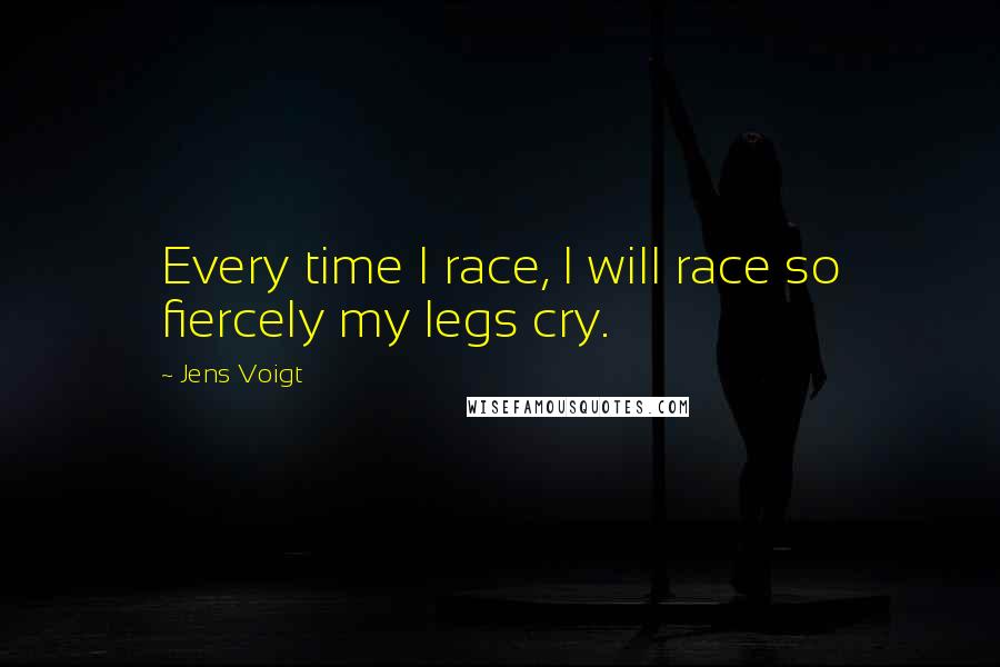 Jens Voigt Quotes: Every time I race, I will race so fiercely my legs cry.