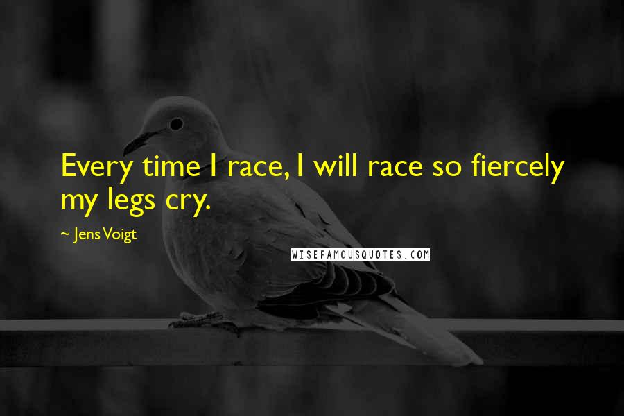 Jens Voigt Quotes: Every time I race, I will race so fiercely my legs cry.