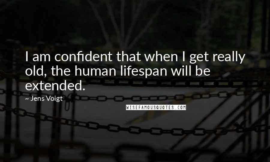 Jens Voigt Quotes: I am confident that when I get really old, the human lifespan will be extended.