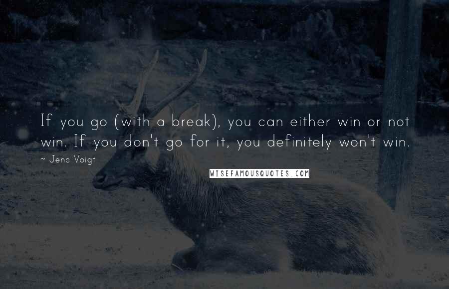 Jens Voigt Quotes: If you go (with a break), you can either win or not win. If you don't go for it, you definitely won't win.