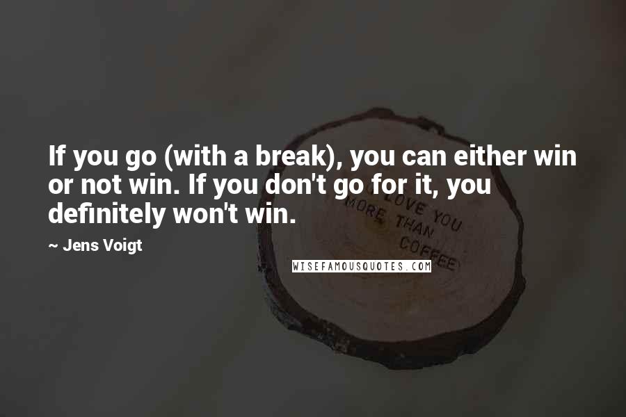 Jens Voigt Quotes: If you go (with a break), you can either win or not win. If you don't go for it, you definitely won't win.