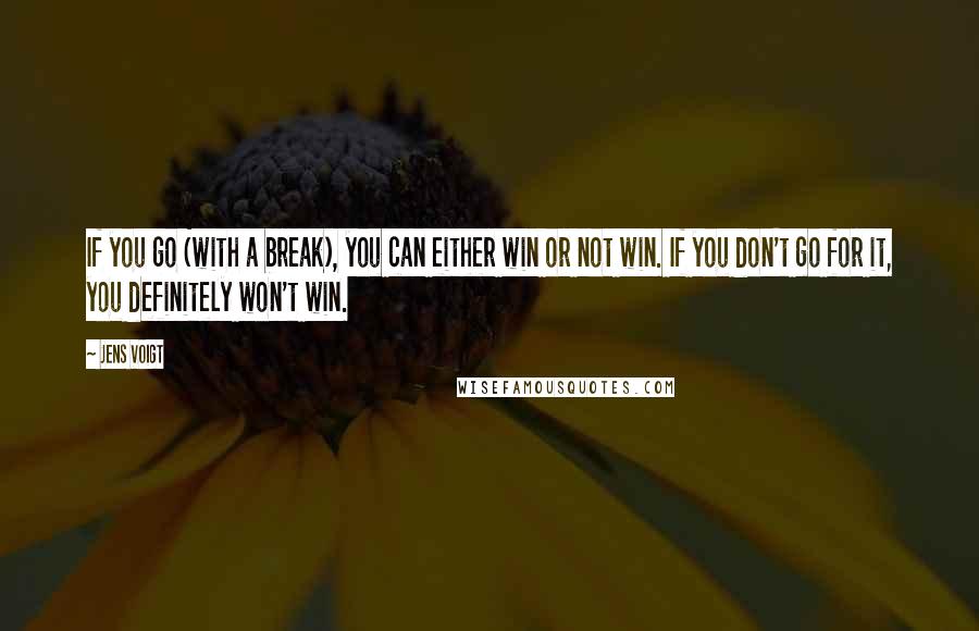 Jens Voigt Quotes: If you go (with a break), you can either win or not win. If you don't go for it, you definitely won't win.