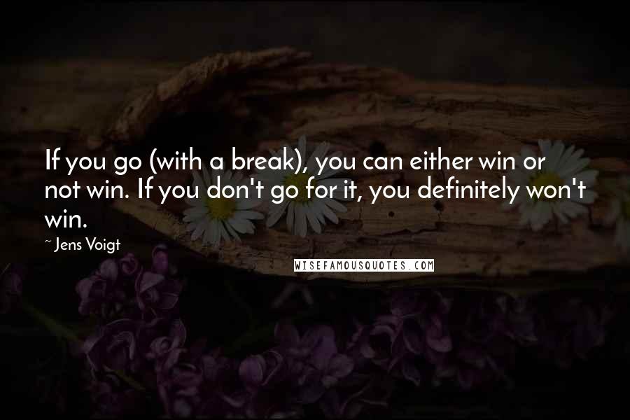 Jens Voigt Quotes: If you go (with a break), you can either win or not win. If you don't go for it, you definitely won't win.