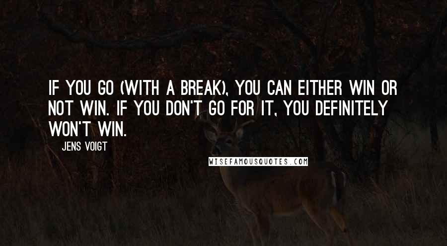 Jens Voigt Quotes: If you go (with a break), you can either win or not win. If you don't go for it, you definitely won't win.