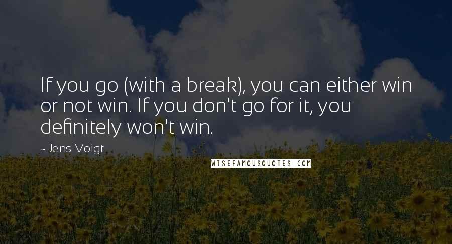 Jens Voigt Quotes: If you go (with a break), you can either win or not win. If you don't go for it, you definitely won't win.