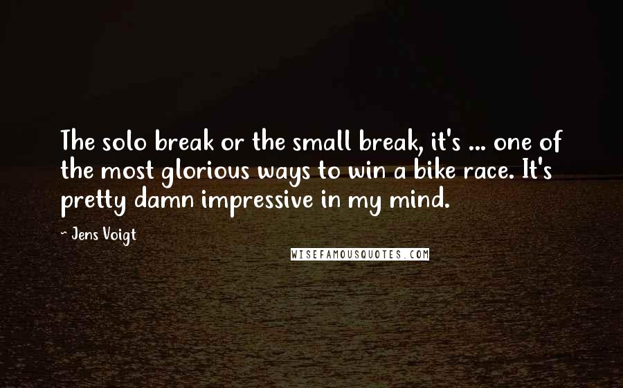 Jens Voigt Quotes: The solo break or the small break, it's ... one of the most glorious ways to win a bike race. It's pretty damn impressive in my mind.