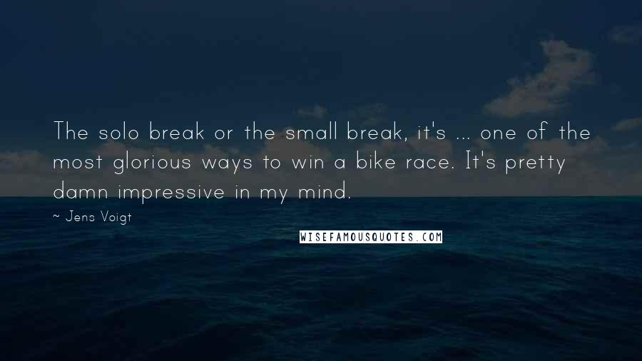 Jens Voigt Quotes: The solo break or the small break, it's ... one of the most glorious ways to win a bike race. It's pretty damn impressive in my mind.