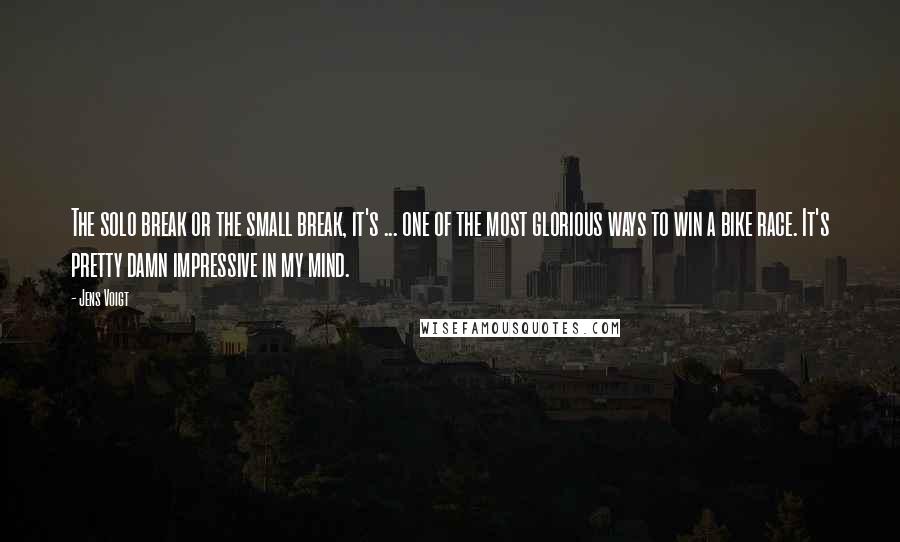 Jens Voigt Quotes: The solo break or the small break, it's ... one of the most glorious ways to win a bike race. It's pretty damn impressive in my mind.