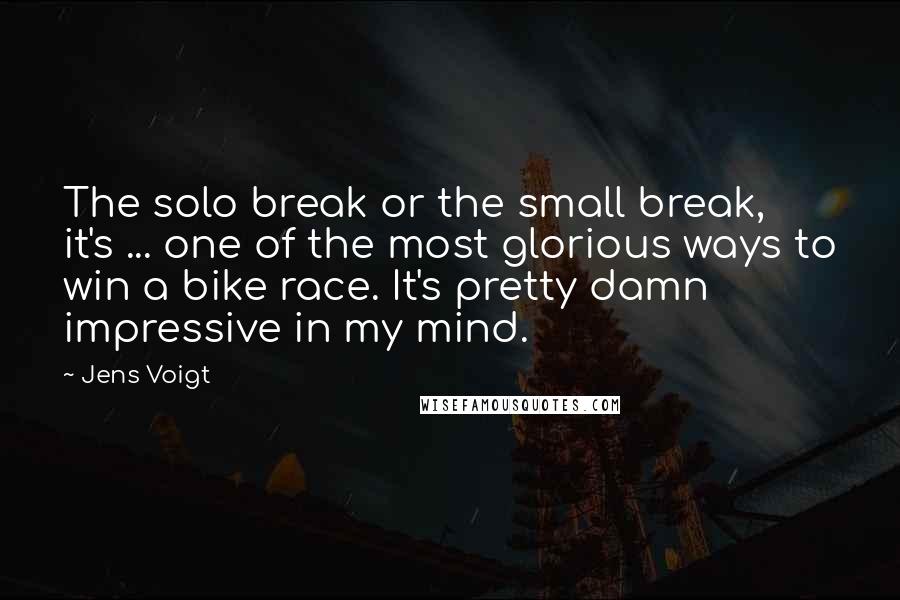 Jens Voigt Quotes: The solo break or the small break, it's ... one of the most glorious ways to win a bike race. It's pretty damn impressive in my mind.