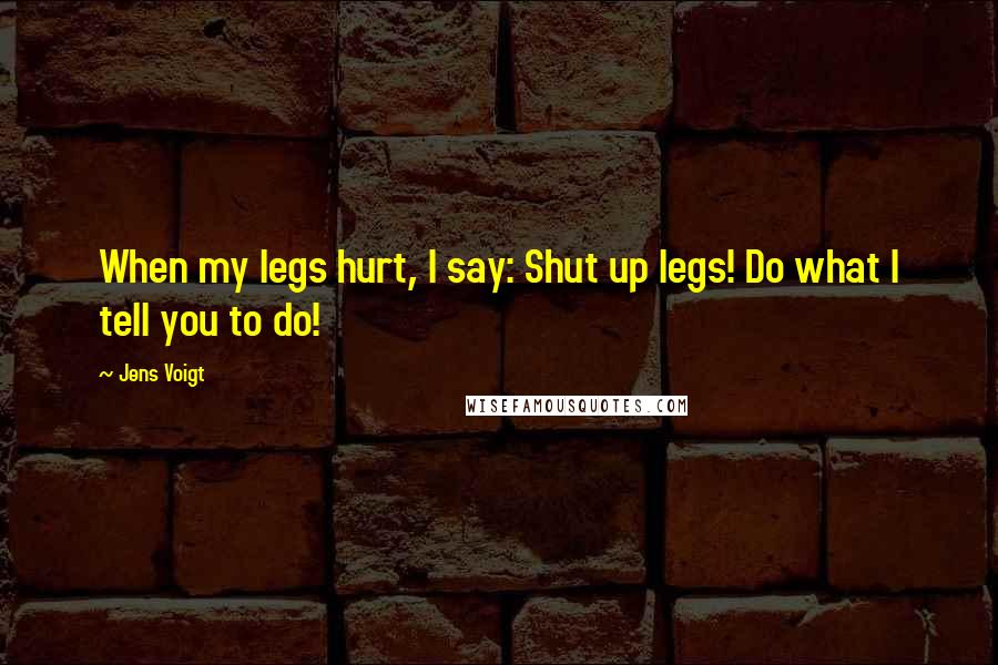 Jens Voigt Quotes: When my legs hurt, I say: Shut up legs! Do what I tell you to do!