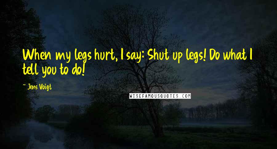 Jens Voigt Quotes: When my legs hurt, I say: Shut up legs! Do what I tell you to do!