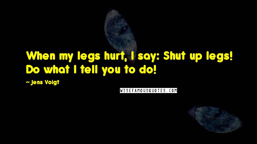 Jens Voigt Quotes: When my legs hurt, I say: Shut up legs! Do what I tell you to do!