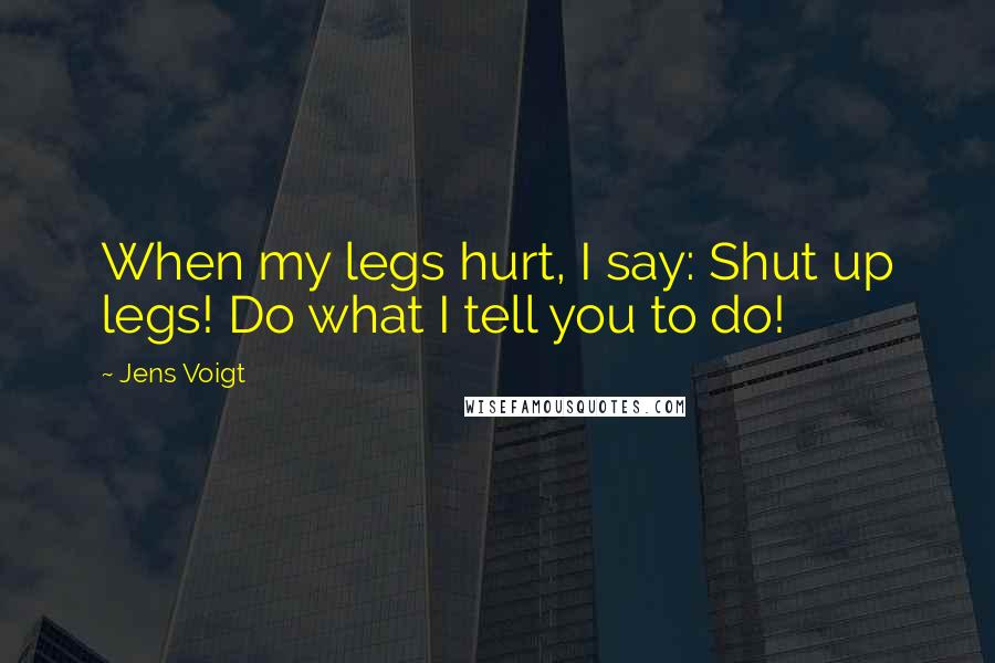 Jens Voigt Quotes: When my legs hurt, I say: Shut up legs! Do what I tell you to do!