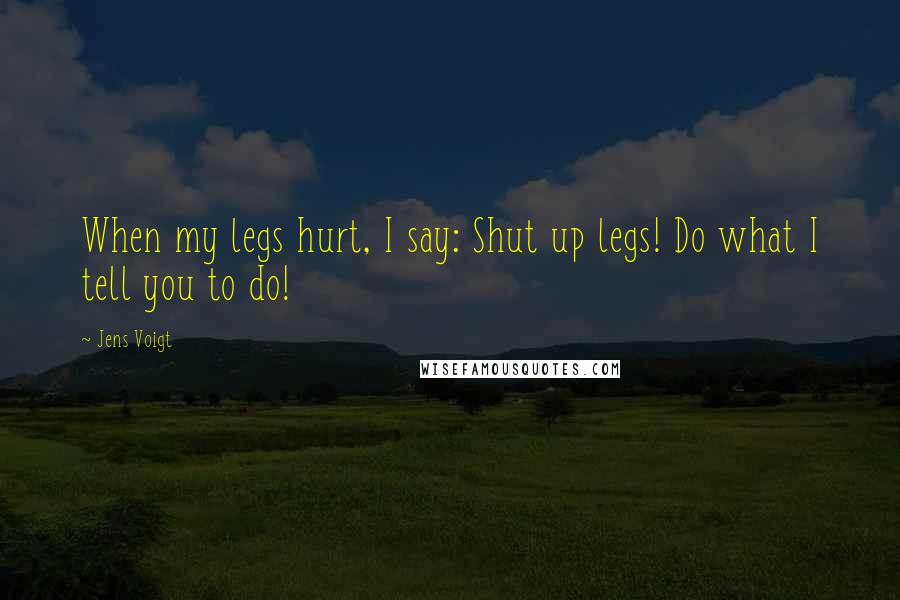 Jens Voigt Quotes: When my legs hurt, I say: Shut up legs! Do what I tell you to do!