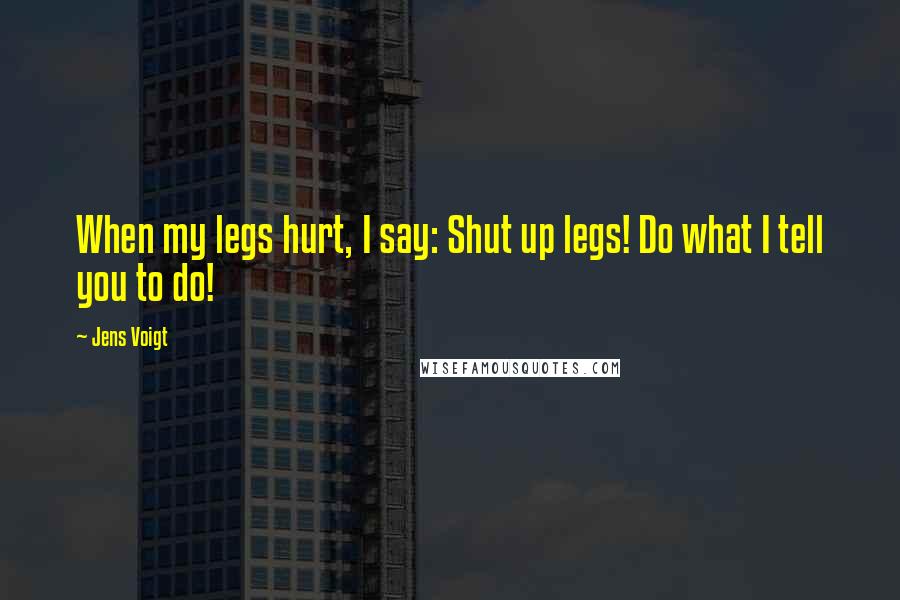 Jens Voigt Quotes: When my legs hurt, I say: Shut up legs! Do what I tell you to do!