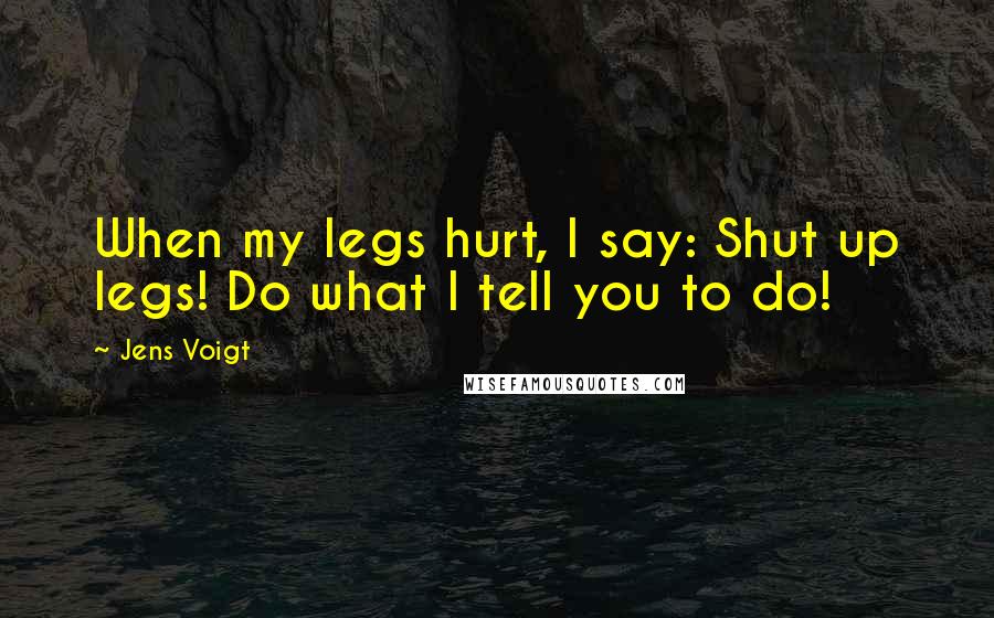 Jens Voigt Quotes: When my legs hurt, I say: Shut up legs! Do what I tell you to do!