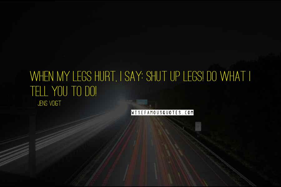 Jens Voigt Quotes: When my legs hurt, I say: Shut up legs! Do what I tell you to do!