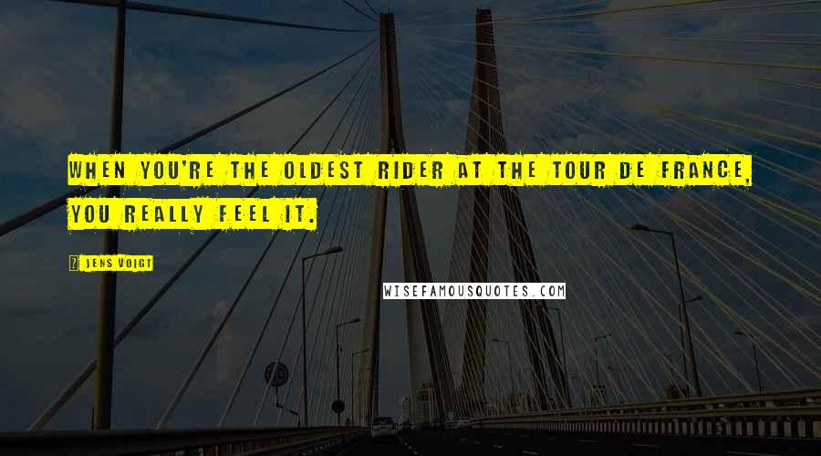 Jens Voigt Quotes: When you're the oldest rider at the Tour de France, you really feel it.