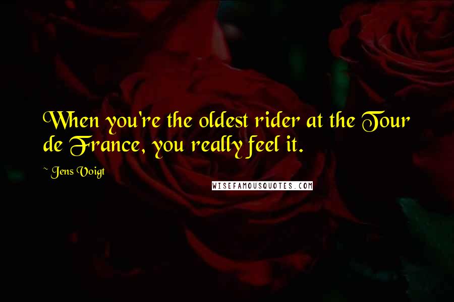 Jens Voigt Quotes: When you're the oldest rider at the Tour de France, you really feel it.