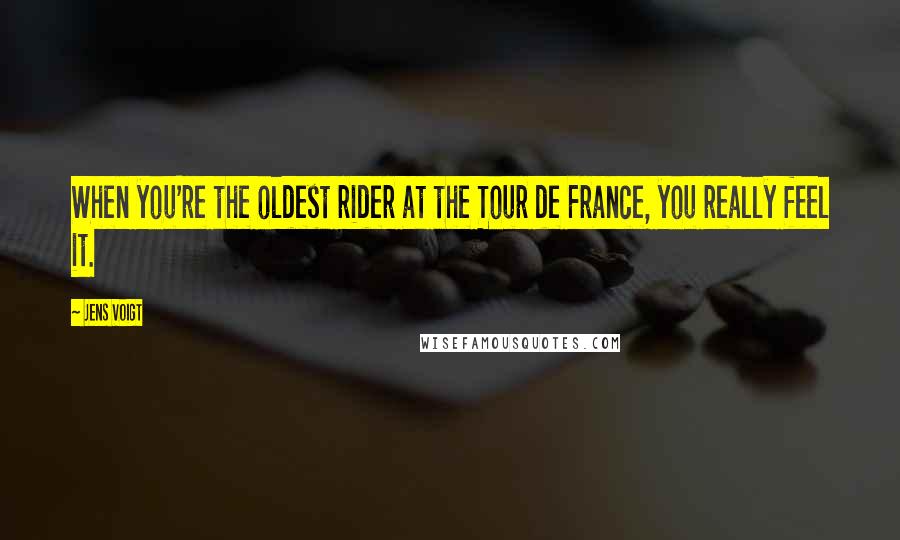 Jens Voigt Quotes: When you're the oldest rider at the Tour de France, you really feel it.