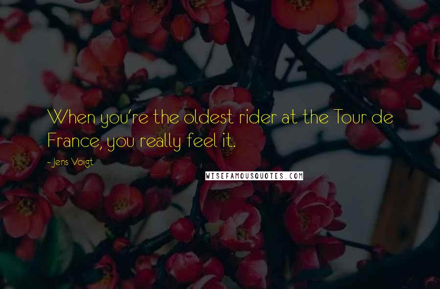 Jens Voigt Quotes: When you're the oldest rider at the Tour de France, you really feel it.
