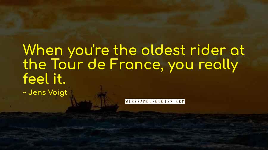 Jens Voigt Quotes: When you're the oldest rider at the Tour de France, you really feel it.