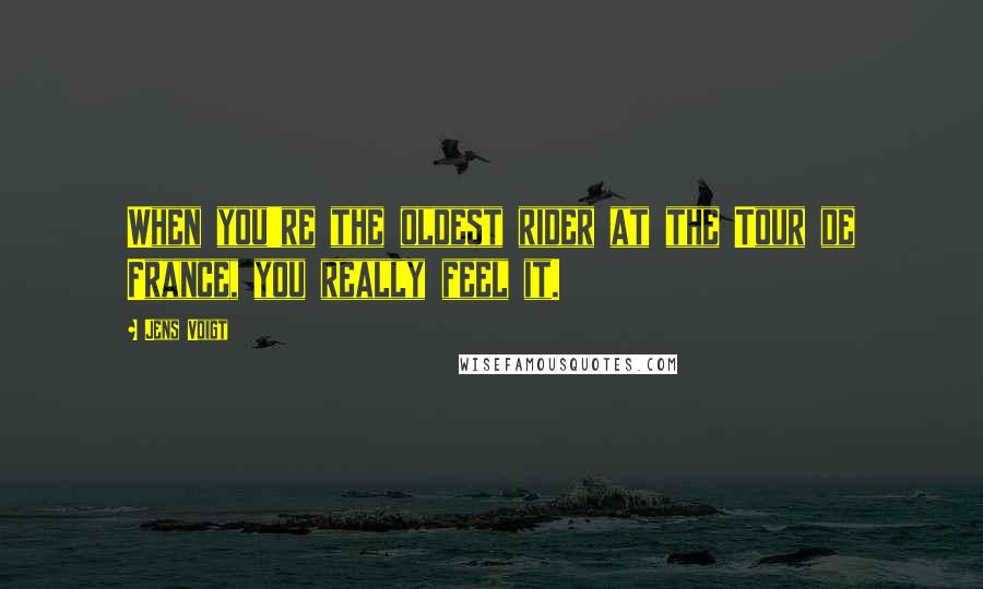Jens Voigt Quotes: When you're the oldest rider at the Tour de France, you really feel it.