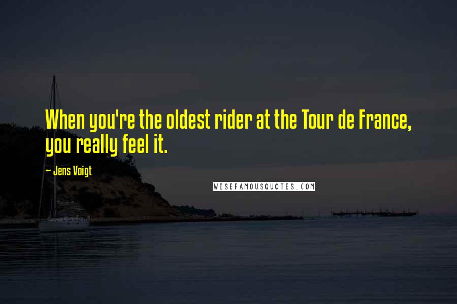 Jens Voigt Quotes: When you're the oldest rider at the Tour de France, you really feel it.