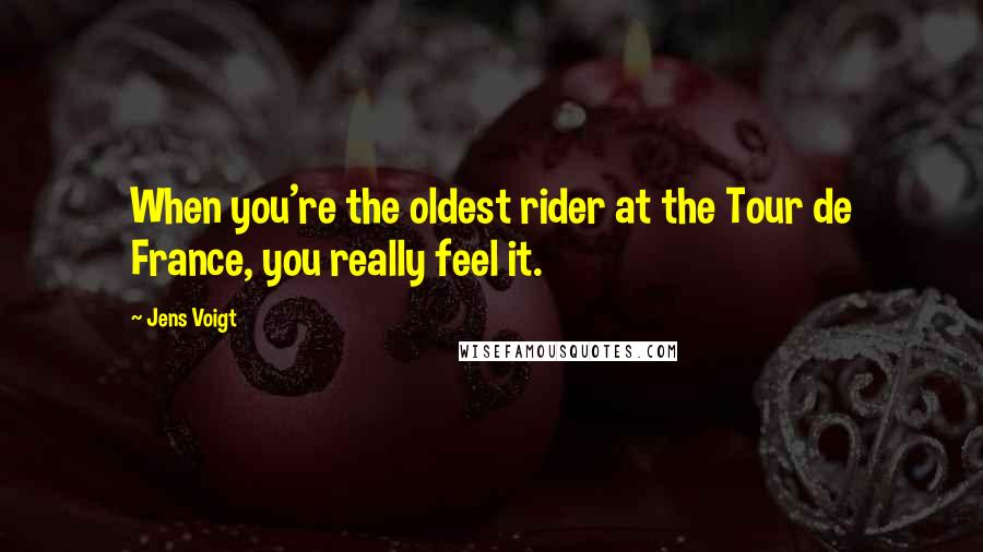 Jens Voigt Quotes: When you're the oldest rider at the Tour de France, you really feel it.