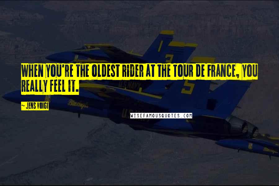 Jens Voigt Quotes: When you're the oldest rider at the Tour de France, you really feel it.
