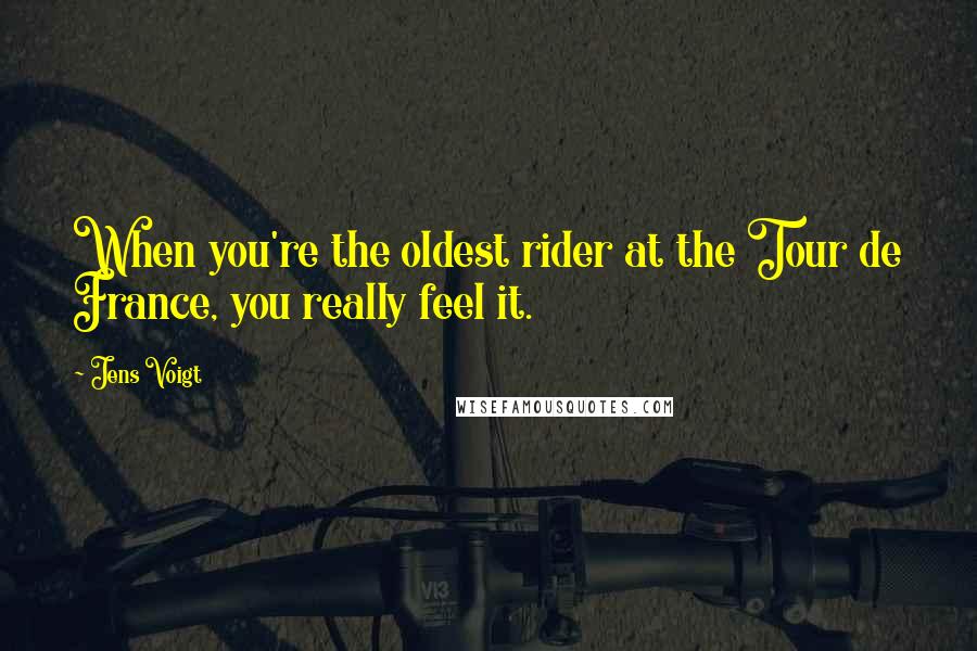 Jens Voigt Quotes: When you're the oldest rider at the Tour de France, you really feel it.