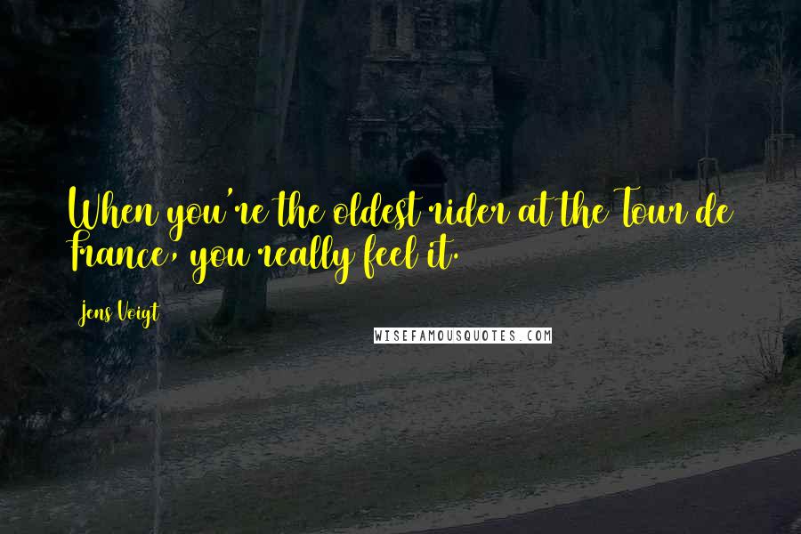 Jens Voigt Quotes: When you're the oldest rider at the Tour de France, you really feel it.
