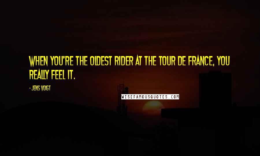 Jens Voigt Quotes: When you're the oldest rider at the Tour de France, you really feel it.