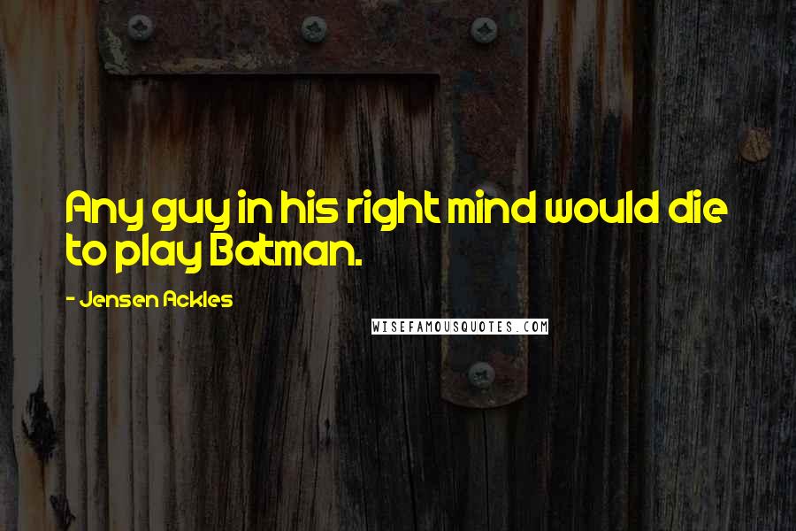 Jensen Ackles Quotes: Any guy in his right mind would die to play Batman.