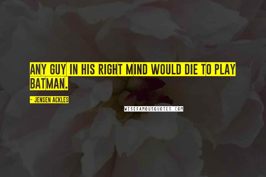 Jensen Ackles Quotes: Any guy in his right mind would die to play Batman.